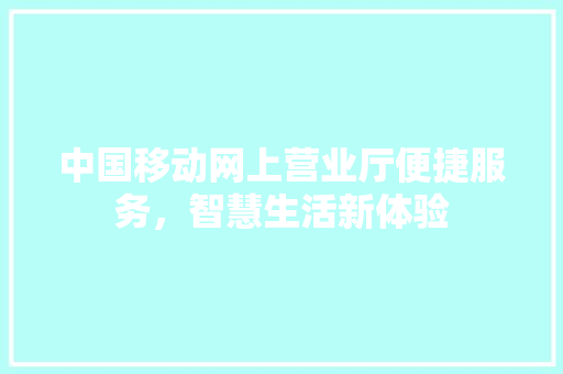中国移动网上营业厅便捷服务，智慧生活新体验
