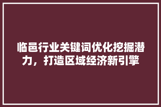 临邑行业关键词优化挖掘潜力，打造区域经济新引擎