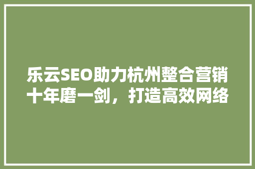 乐云SEO助力杭州整合营销十年磨一剑，打造高效网络推广之路 建站教程