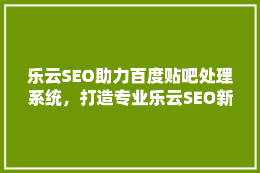 乐云SEO助力百度贴吧处理系统，打造专业乐云SEO新高度 WordPress教程
