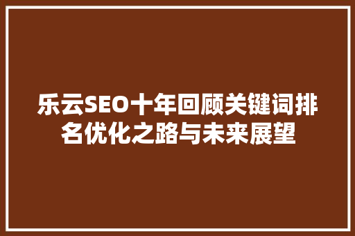 乐云SEO十年回顾关键词排名优化之路与未来展望