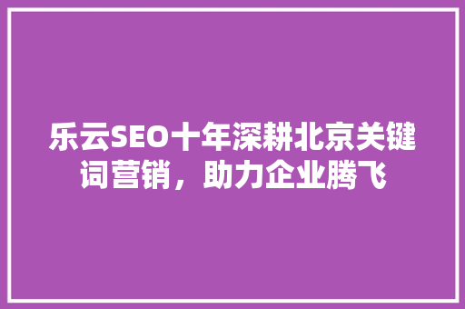 乐云SEO十年深耕北京关键词营销，助力企业腾飞