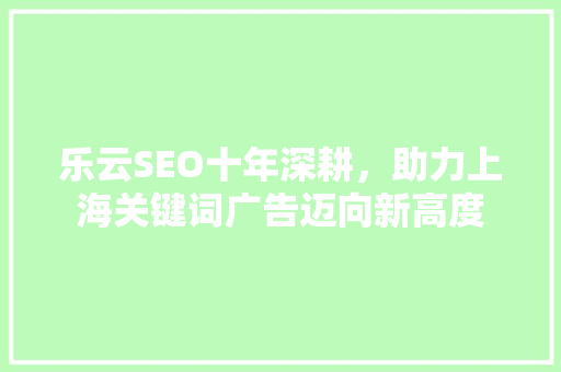 乐云SEO十年深耕，助力上海关键词广告迈向新高度