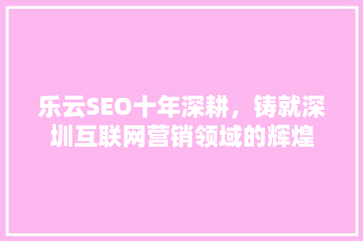 乐云SEO十年深耕，铸就深圳互联网营销领域的辉煌