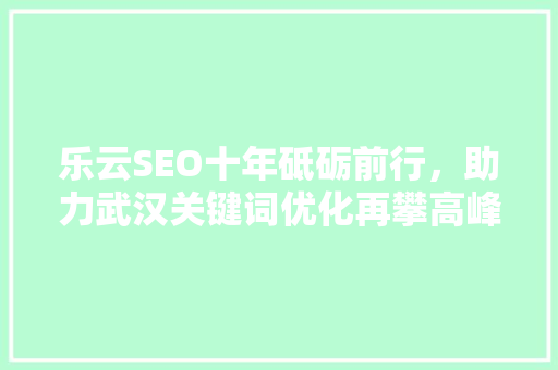 乐云SEO十年砥砺前行，助力武汉关键词优化再攀高峰