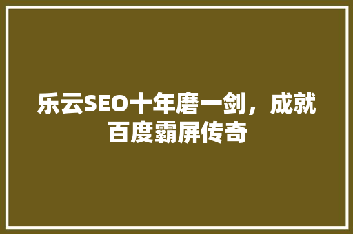 乐云SEO十年磨一剑，成就百度霸屏传奇