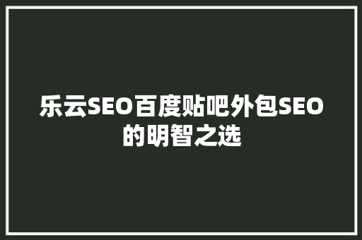 乐云SEO百度贴吧外包SEO的明智之选
