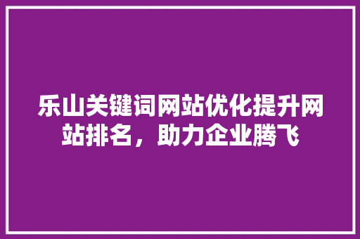 乐山关键词网站优化提升网站排名，助力企业腾飞 SEO教程