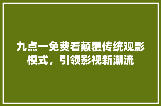 九点一免费看颠覆传统观影模式，引领影视新潮流