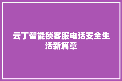 云丁智能锁客服电话安全生活新篇章