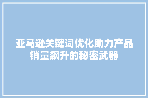亚马逊关键词优化助力产品销量飙升的秘密武器