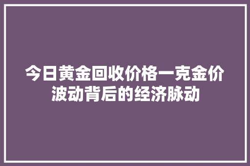 今日黄金回收价格一克金价波动背后的经济脉动