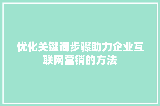 优化关键词步骤助力企业互联网营销的方法