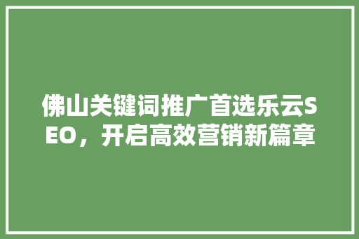 佛山关键词推广首选乐云SEO，开启高效营销新篇章