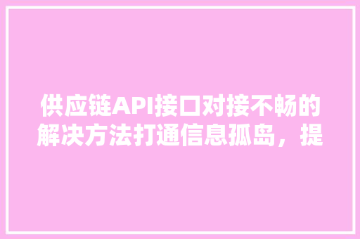 供应链API接口对接不畅的解决方法打通信息孤岛，提升企业协同效率 WordPress教程