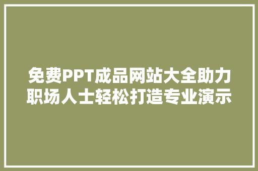 免费PPT成品网站大全助力职场人士轻松打造专业演示文稿