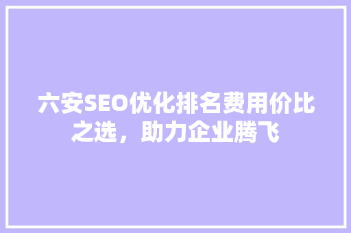 六安SEO优化排名费用价比之选，助力企业腾飞
