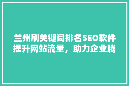 兰州刷关键词排名SEO软件提升网站流量，助力企业腾飞