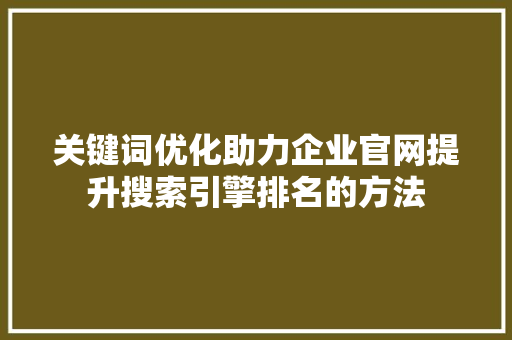 关键词优化助力企业官网提升搜索引擎排名的方法
