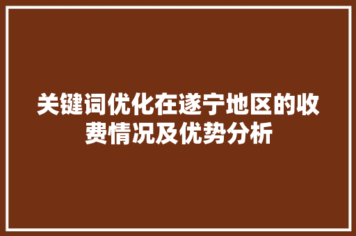 关键词优化在遂宁地区的收费情况及优势分析 SEO教程