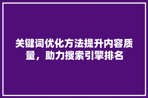 关键词优化方法提升内容质量，助力搜索引擎排名