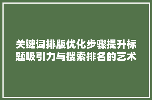关键词排版优化步骤提升标题吸引力与搜索排名的艺术