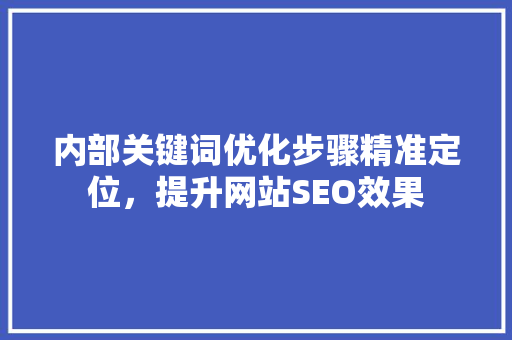 内部关键词优化步骤精准定位，提升网站SEO效果