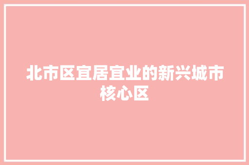 北市区宜居宜业的新兴城市核心区