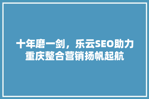 十年磨一剑，乐云SEO助力重庆整合营销扬帆起航