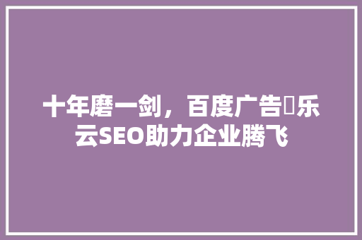 十年磨一剑，百度广告乚乐云SEO助力企业腾飞