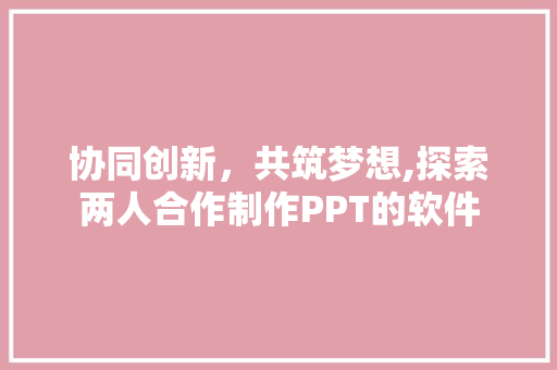 协同创新，共筑梦想,探索两人合作制作PPT的软件