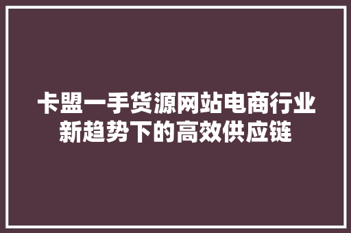 卡盟一手货源网站电商行业新趋势下的高效供应链 Web前端