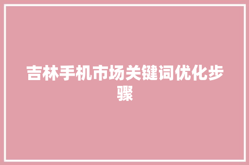吉林手机市场关键词优化步骤