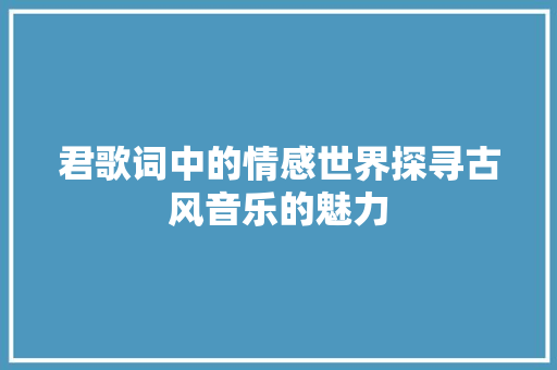君歌词中的情感世界探寻古风音乐的魅力