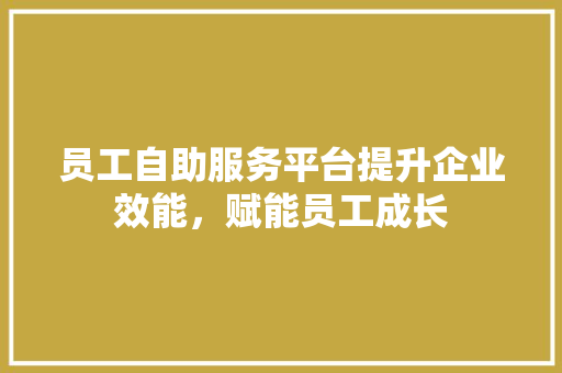 员工自助服务平台提升企业效能，赋能员工成长