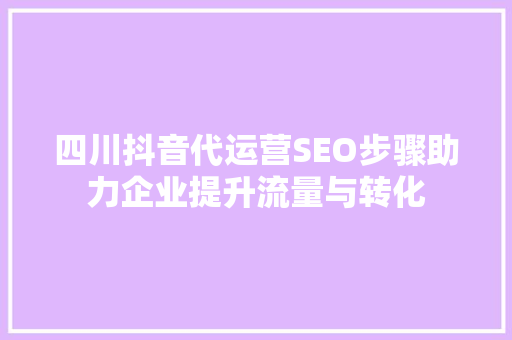 四川抖音代运营SEO步骤助力企业提升流量与转化