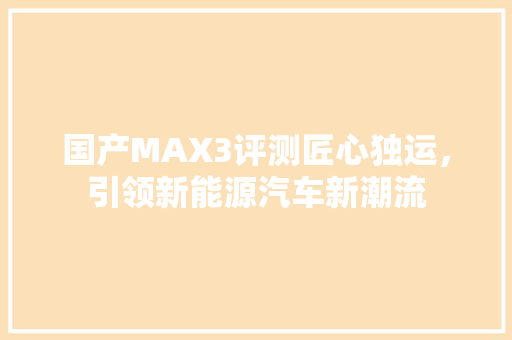 国产MAX3评测匠心独运，引领新能源汽车新潮流