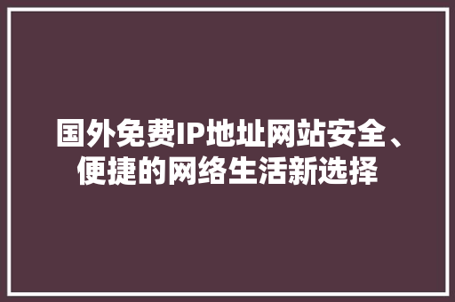 国外免费IP地址网站安全、便捷的网络生活新选择