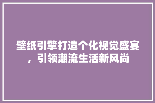 壁纸引擎打造个化视觉盛宴，引领潮流生活新风尚
