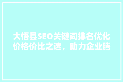 大悟县SEO关键词排名优化价格价比之选，助力企业腾飞
