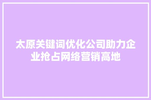 太原关键词优化公司助力企业抢占网络营销高地