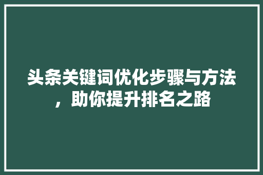 头条关键词优化步骤与方法，助你提升排名之路 建站教程