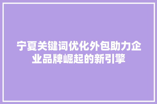 宁夏关键词优化外包助力企业品牌崛起的新引擎