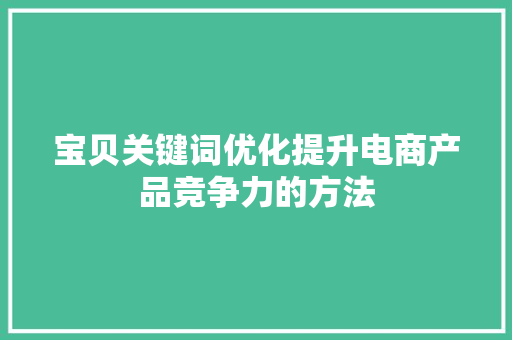 宝贝关键词优化提升电商产品竞争力的方法