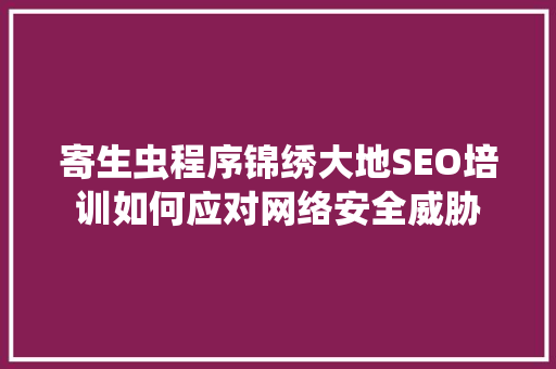 寄生虫程序锦绣大地SEO培训如何应对网络安全威胁