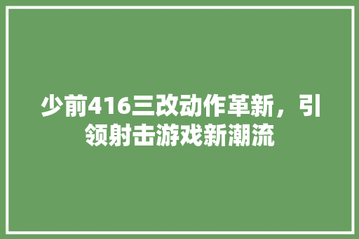 少前416三改动作革新，引领射击游戏新潮流