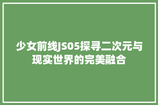 少女前线JS05探寻二次元与现实世界的完美融合