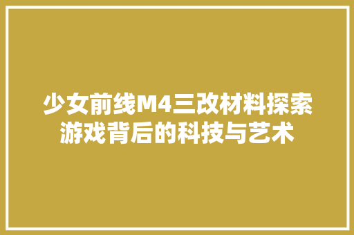 少女前线M4三改材料探索游戏背后的科技与艺术