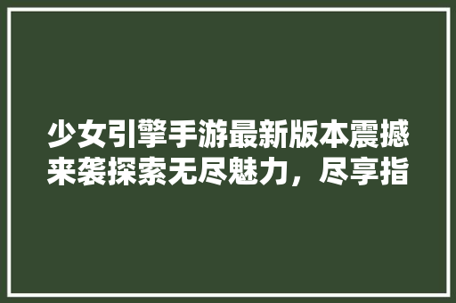 少女引擎手游最新版本震撼来袭探索无尽魅力，尽享指尖狂欢