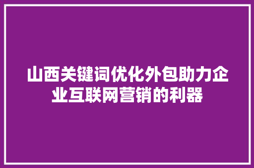 山西关键词优化外包助力企业互联网营销的利器